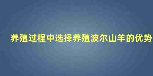 养殖过程中选择养殖波尔山羊的优势是什么(养殖过程中选择养殖波尔山羊的优势是)